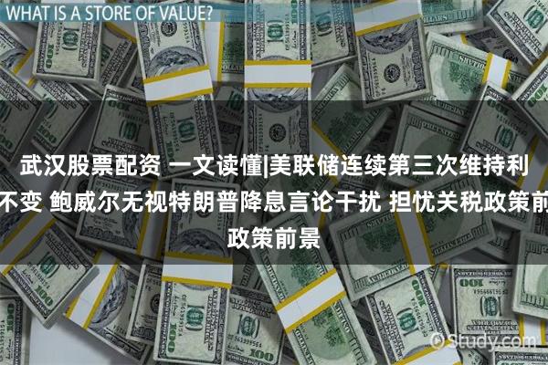 武汉股票配资 一文读懂|美联储连续第三次维持利率不变 鲍威尔无视特朗普降息言论干扰 担忧关税政策前景