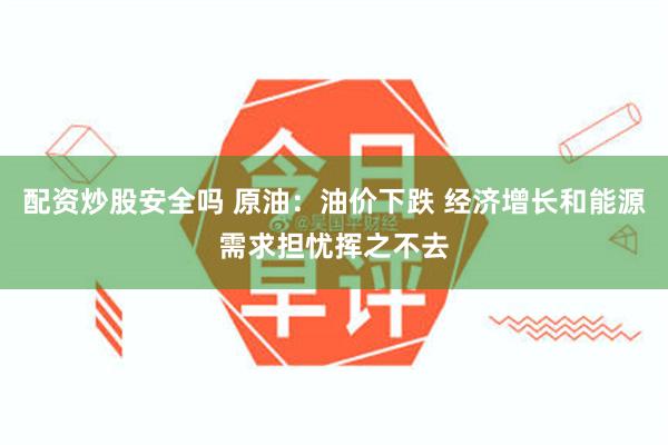 配资炒股安全吗 原油：油价下跌 经济增长和能源需求担忧挥之不去