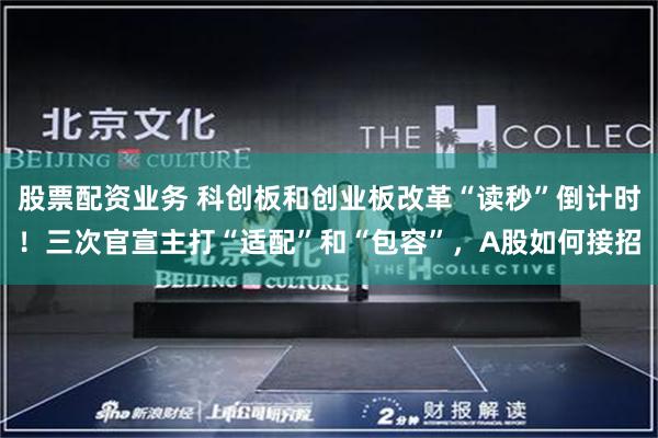 股票配资业务 科创板和创业板改革“读秒”倒计时！三次官宣主打“适配”和“包容”，A股如何接招