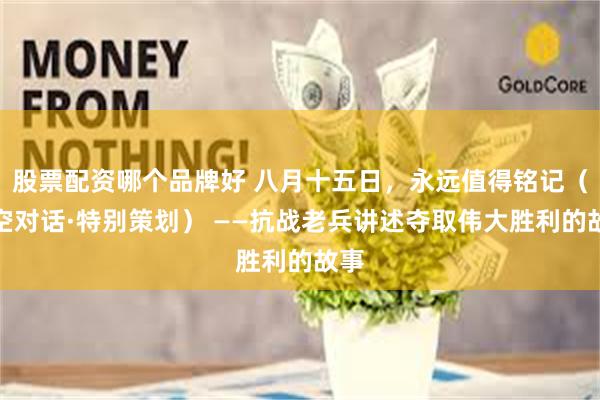 股票配资哪个品牌好 八月十五日，永远值得铭记（时空对话·特别策划） ——抗战老兵讲述夺取伟大胜利的故事