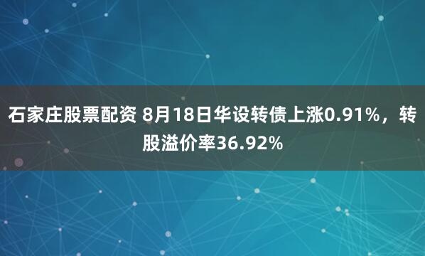石家庄股票配资 8月18日华设转债上涨0.91%，转股溢价率36.92%