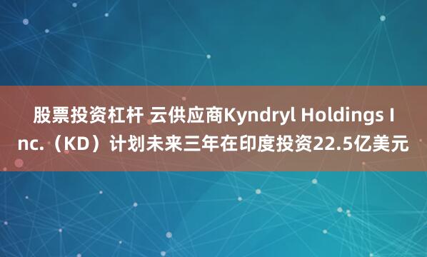 股票投资杠杆 云供应商Kyndryl Holdings Inc.（KD）计划未来三年在印度投资22.5亿美元