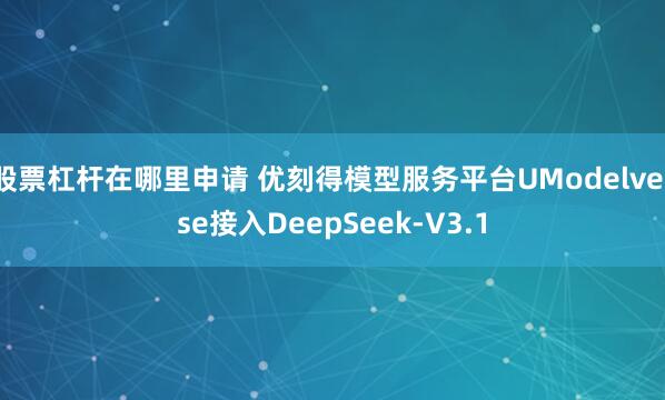 股票杠杆在哪里申请 优刻得模型服务平台UModelverse接入DeepSeek-V3.1