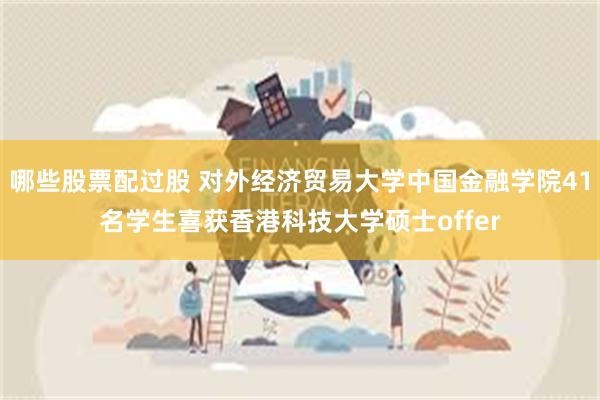 哪些股票配过股 对外经济贸易大学中国金融学院41名学生喜获香港科技大学硕士offer