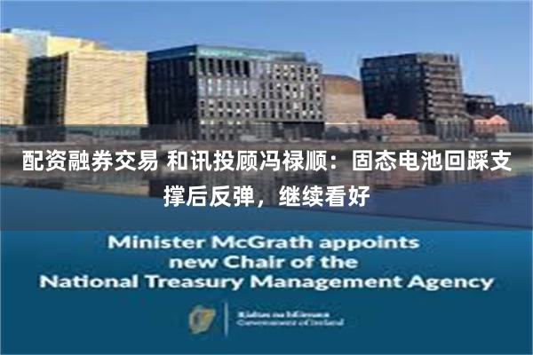 配资融券交易 和讯投顾冯禄顺：固态电池回踩支撑后反弹，继续看好