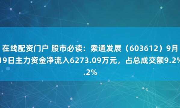 在线配资门户 股市必读：索通发展（603612）9月19日主力资金净流入6273.09万元，占总成交额9.2%