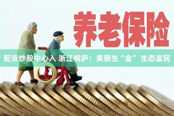配资炒股中心入 浙江桐庐：美丽生“金” 生态富民