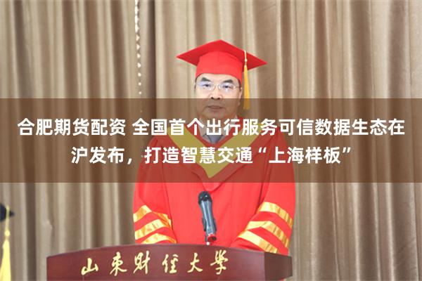 合肥期货配资 全国首个出行服务可信数据生态在沪发布，打造智慧交通“上海样板”