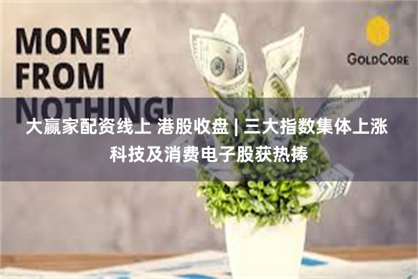 大赢家配资线上 港股收盘 | 三大指数集体上涨 科技及消费电子股获热捧