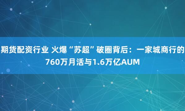 期货配资行业 火爆“苏超”破圈背后：一家城商行的760万月活与1.6万亿AUM
