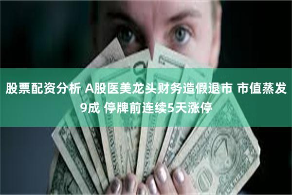 股票配资分析 A股医美龙头财务造假退市 市值蒸发9成 停牌前连续5天涨停