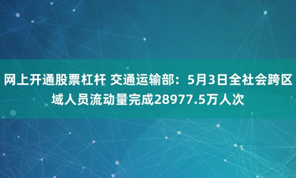 网上开通股票杠杆 交通运输部：5月3日全社会跨区域人员流动量完成28977.5万人次