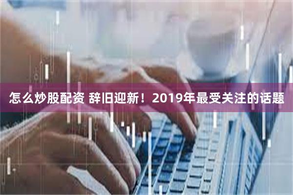 怎么炒股配资 辞旧迎新！2019年最受关注的话题