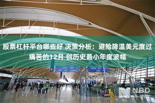 股票杠杆平台哪些好 决策分析：避险降温美元度过痛苦的12月 创历史最小年度波幅